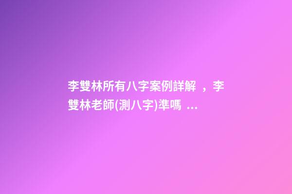 李雙林所有八字案例詳解，李雙林老師(測八字)準嗎？ 李雙林一旬三柱八字多不多-第1張-觀點-玄機派